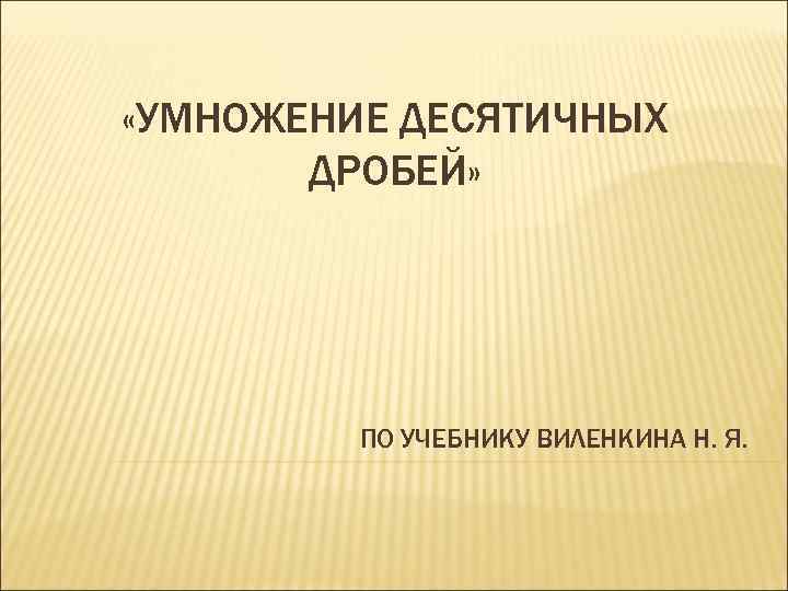  «УМНОЖЕНИЕ ДЕСЯТИЧНЫХ ДРОБЕЙ» ПО УЧЕБНИКУ ВИЛЕНКИНА Н. Я. 