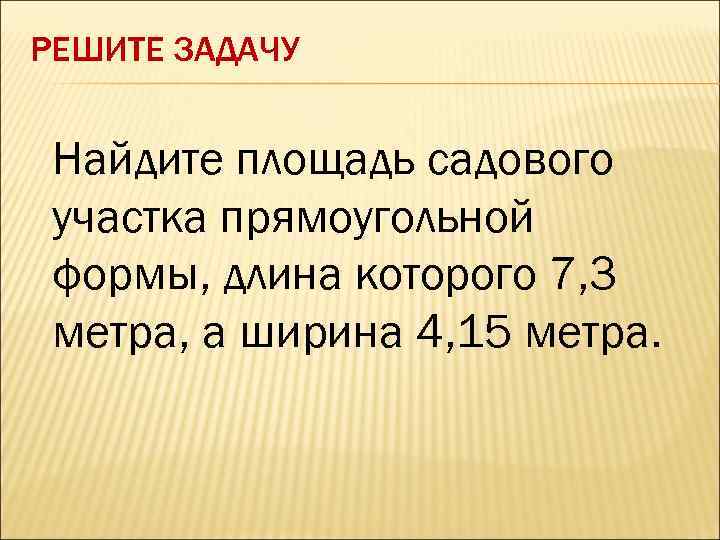 РЕШИТЕ ЗАДАЧУ Найдите площадь садового участка прямоугольной формы, длина которого 7, 3 метра, а