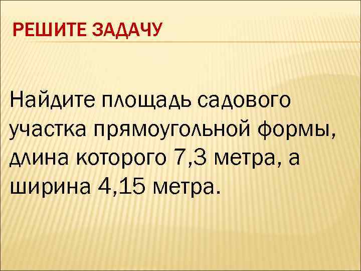 РЕШИТЕ ЗАДАЧУ Найдите площадь садового участка прямоугольной формы, длина которого 7, 3 метра, а