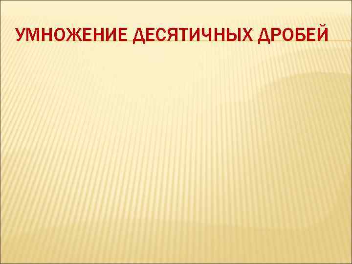 УМНОЖЕНИЕ ДЕСЯТИЧНЫХ ДРОБЕЙ 