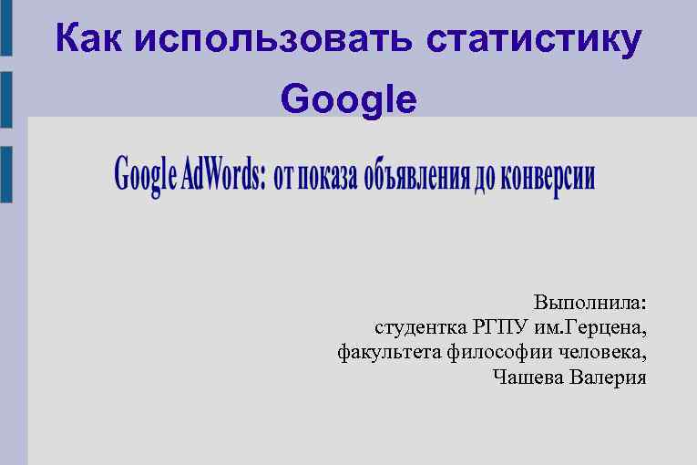 Как использовать статистику Google Выполнила: студентка РГПУ им. Герцена, факультета философии человека, Чашева Валерия