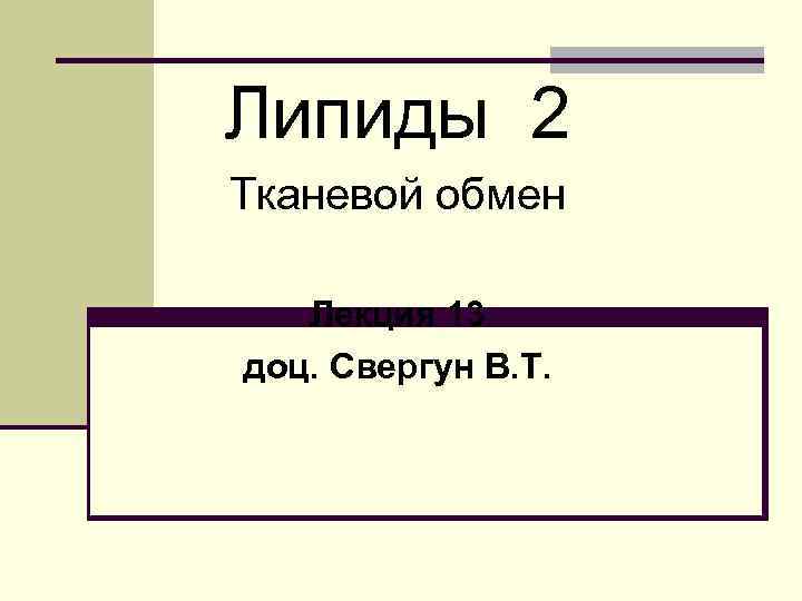 Липиды 2 Тканевой обмен Лекция 13 доц. Свергун В. Т. 