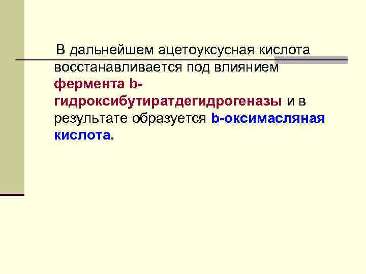 В дальнейшем ацетоуксусная кислота восстанавливается под влиянием фермента bгидроксибутиратдегидрогеназы и в результате образуется b-оксимасляная