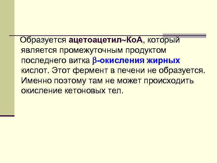 Образуется ацетоацетил Ко. А, который является промежуточным продуктом последнего витка -окисления жирных кислот. Этот