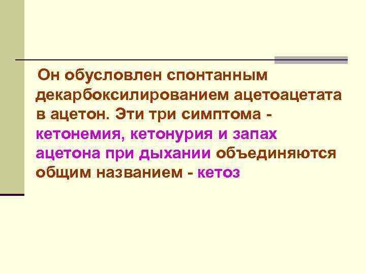 Он обусловлен спонтанным декарбоксилированием ацетоацетата в ацетон. Эти три симптома кетонемия, кетонурия и запах