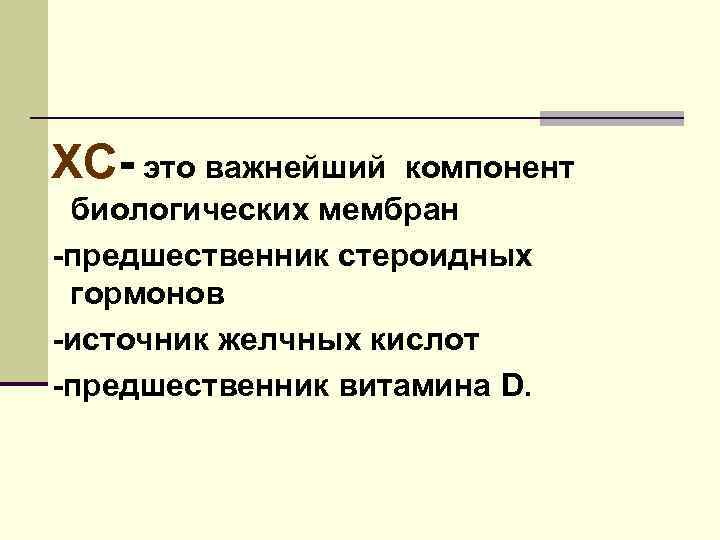 ХС- это важнейший компонент биологических мембран -предшественник стероидных гормонов -источник желчных кислот -предшественник витамина