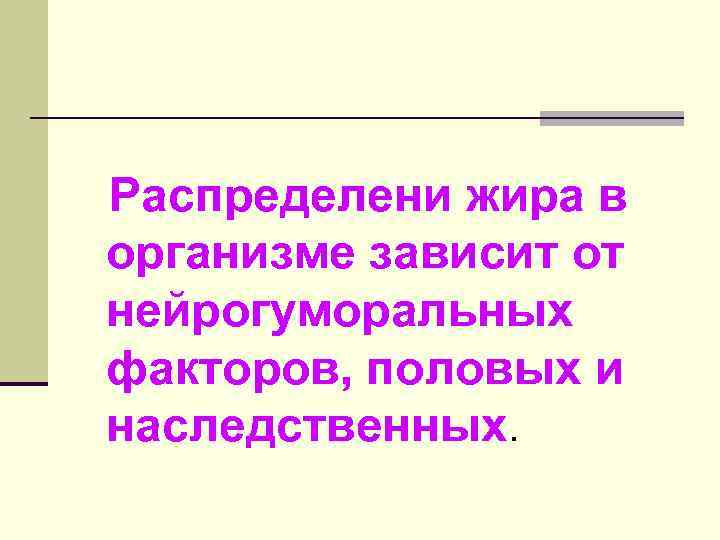 Распределени жира в организме зависит от нейрогуморальных факторов, половых и наследственных. 