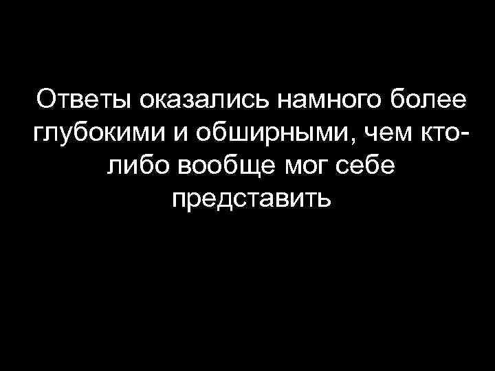 Ответы оказались намного более глубокими и обширными, чем ктолибо вообще мог себе представить 