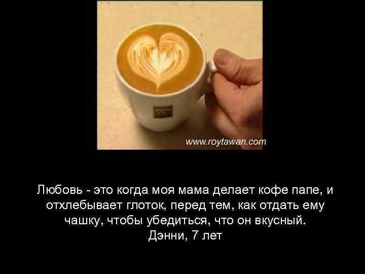 Любовь - это когда моя мама делает кофе папе, и отхлебывает глоток, перед тем,