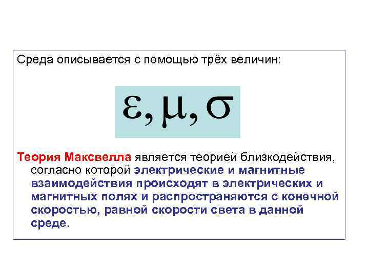 Среда описывается с помощью трёх величин: Теория Максвелла является теорией близкодействия, согласно которой электрические