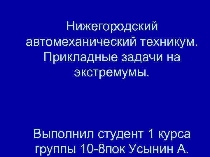 Нижегородский автомеханический техникум. Прикладные задачи на экстремумы. Выполнил студент 1 курса группы 10 -8