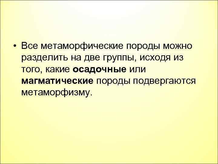  • Все метаморфические породы можно разделить на две группы, исходя из того, какие