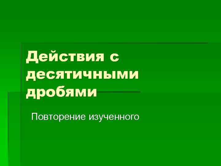 Действия с десятичными дробями Повторение изученного 