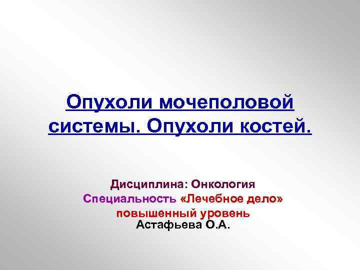 Опухоли мочеполовой системы. Опухоли костей. Дисциплина: Онкология Специальность «Лечебное дело» повышенный уровень Астафьева О.