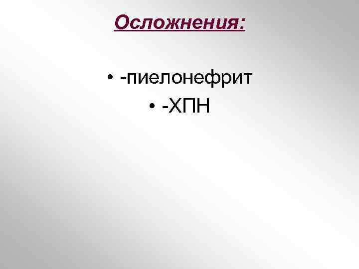 Осложнения: • -пиелонефрит • -ХПН 