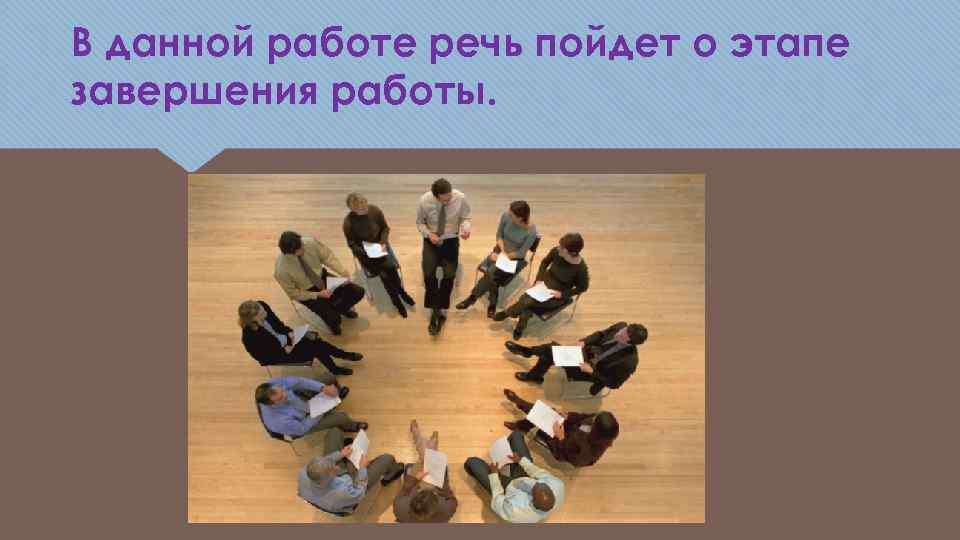 В данной работе речь пойдет о этапе завершения работы. 
