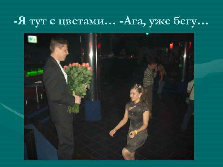 -Я тут с цветами… -Ага, уже бегу… 