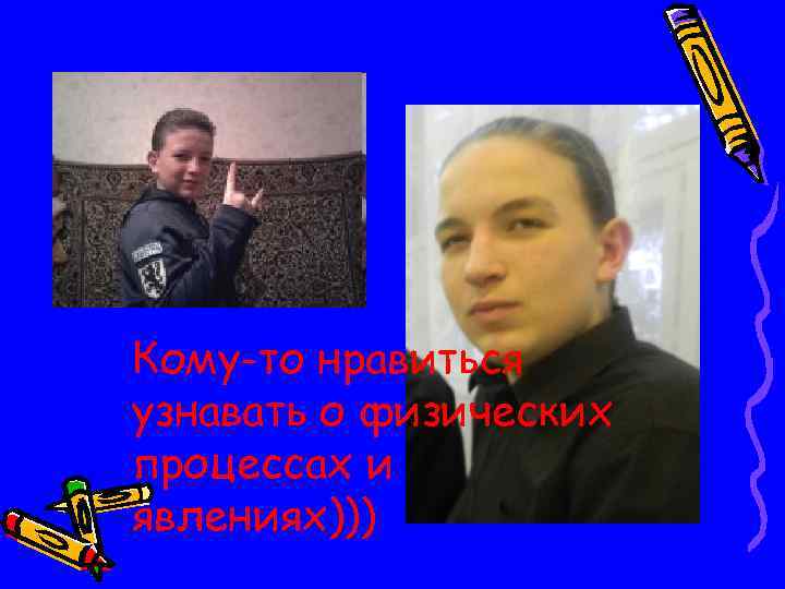 Кому-то нравиться узнавать о физических процессах и явлениях))) 