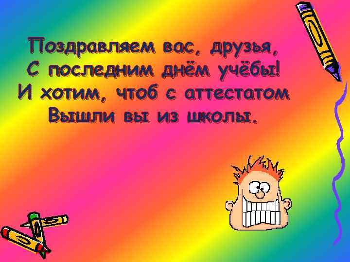 Поздравляем вас, друзья, С последним днём учёбы! И хотим, чтоб с аттестатом Вышли вы