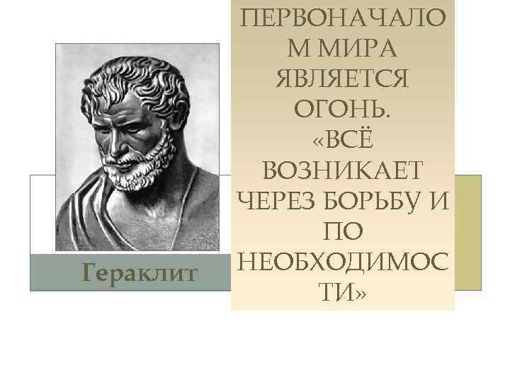 Гераклит ПЕРВОНАЧАЛО М МИРА ЯВЛЯЕТСЯ ОГОНЬ. «ВСЁ ВОЗНИКАЕТ ЧЕРЕЗ БОРЬБУ И ПО НЕОБХОДИМОС ТИ»