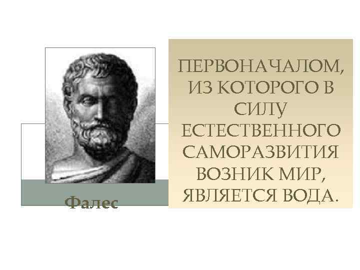 Фалес ПЕРВОНАЧАЛОМ, ИЗ КОТОРОГО В СИЛУ ЕСТЕСТВЕННОГО САМОРАЗВИТИЯ ВОЗНИК МИР, ЯВЛЯЕТСЯ ВОДА. 