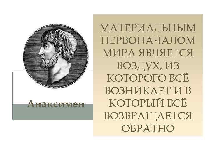 Анаксимен МАТЕРИАЛЬНЫМ ПЕРВОНАЧАЛОМ МИРА ЯВЛЯЕТСЯ ВОЗДУХ, ИЗ КОТОРОГО ВСЁ ВОЗНИКАЕТ И В КОТОРЫЙ ВСЁ