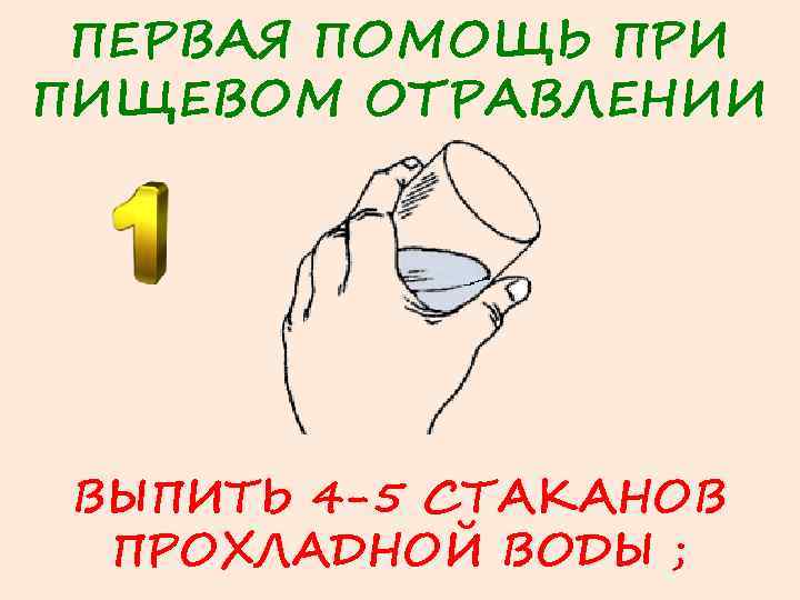 ПЕРВАЯ ПОМОЩЬ ПРИ ПИЩЕВОМ ОТРАВЛЕНИИ ВЫПИТЬ 4 -5 СТАКАНОВ ПРОХЛАДНОЙ ВОДЫ ; 