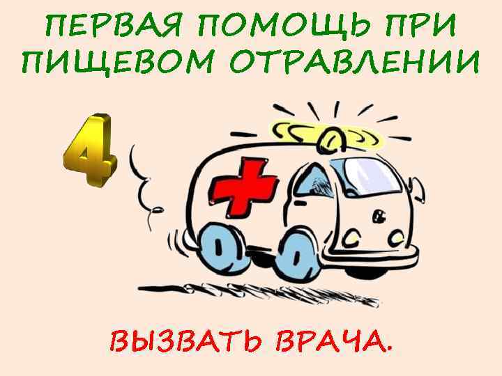 ПЕРВАЯ ПОМОЩЬ ПРИ ПИЩЕВОМ ОТРАВЛЕНИИ ВЫЗВАТЬ ВРАЧА. 