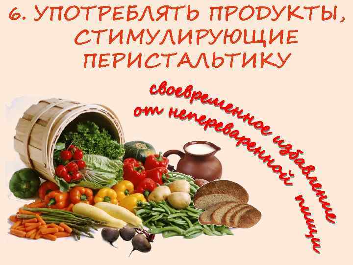 6. УПОТРЕБЛЯТЬ ПРОДУКТЫ, СТИМУЛИРУЮЩИЕ ПЕРИСТАЛЬТИКУ 