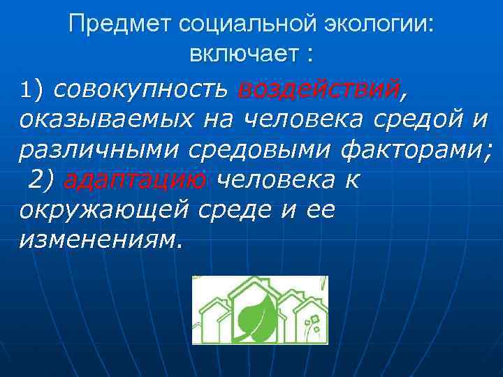 Предмет социальной экологии: включает : 1) совокупность воздействий, оказываемых на человека средой и различными