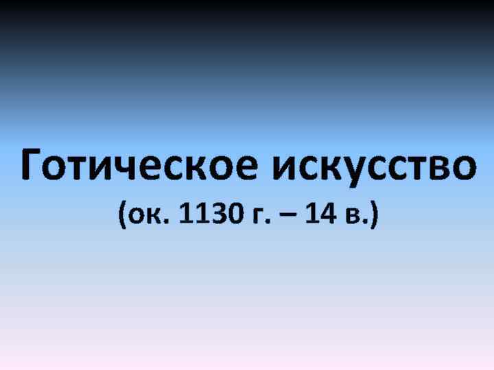 Готическое искусство (ок. 1130 г. – 14 в. ) 