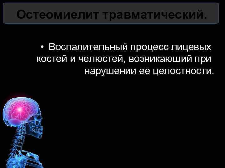 Остеомиелит травматический. • Воспалительный процесс лицевых костей и челюстей, возникающий при нарушении ее целостности.