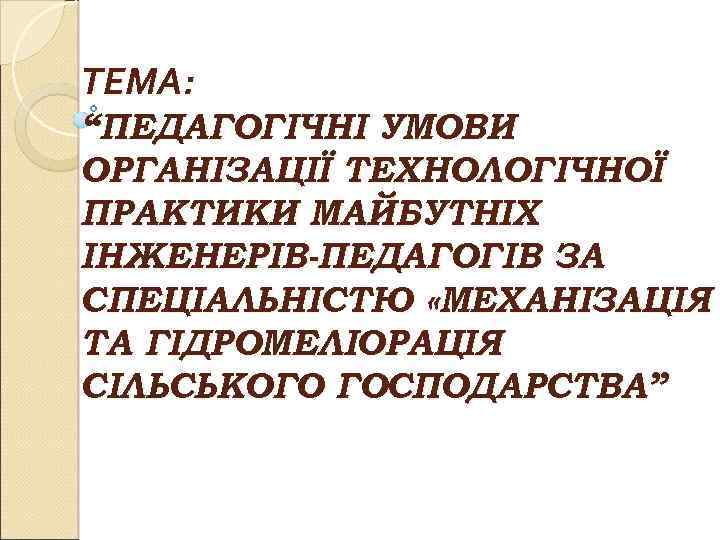 ТЕМА: “ПЕДАГОГІЧНІ УМОВИ ОРГАНІЗАЦІЇ ТЕХНОЛОГІЧНОЇ ПРАКТИКИ МАЙБУТНІХ ІНЖЕНЕРІВ-ПЕДАГОГІВ ЗА СПЕЦІАЛЬНІСТЮ «МЕХАНІЗАЦІЯ ТА ГІДРОМЕЛІОРАЦІЯ СІЛЬСЬКОГО
