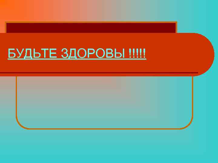 БУДЬТЕ ЗДОРОВЫ !!!!! 