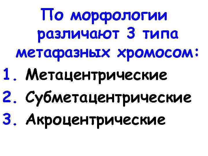 По морфологии различают 3 типа метафазных хромосом: 1. Метацентрические 2. Субметацентрические 3. Акроцентрические 
