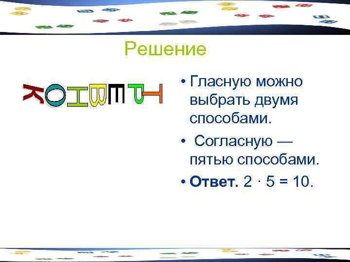 Решение • Гласную можно выбрать двумя способами. • Согласную — пятью способами. • Ответ.