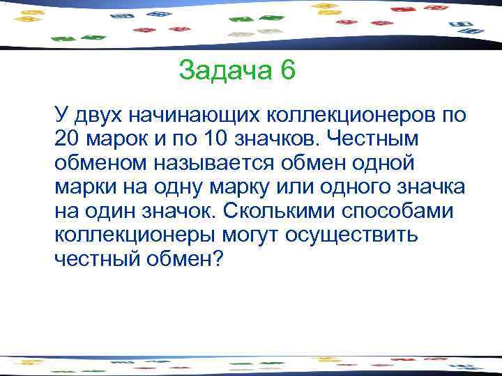 Задача 6 У двух начинающих коллекционеров по 20 марок и по 10 значков. Честным