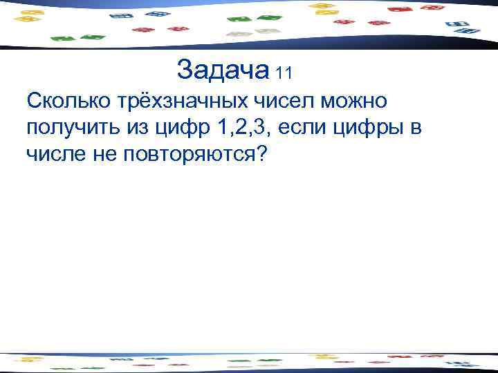 Задача 11 Сколько трёхзначных чисел можно получить из цифр 1, 2, 3, если цифры