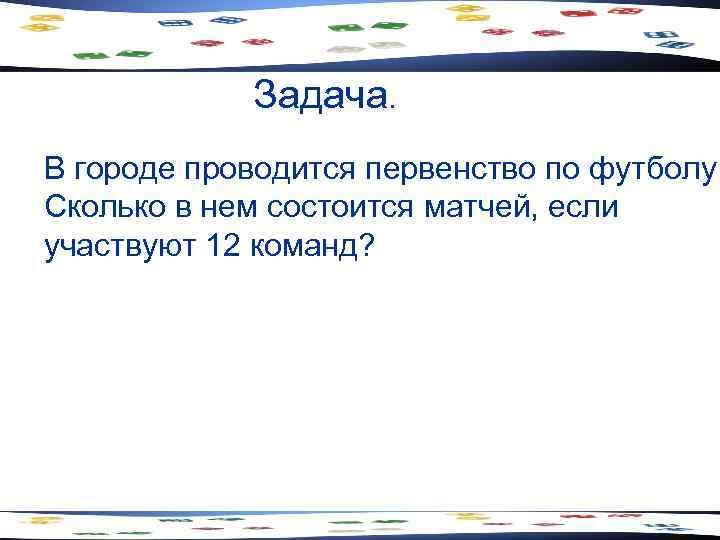Задача. В городе проводится первенство по футболу. Сколько в нем состоится матчей, если участвуют