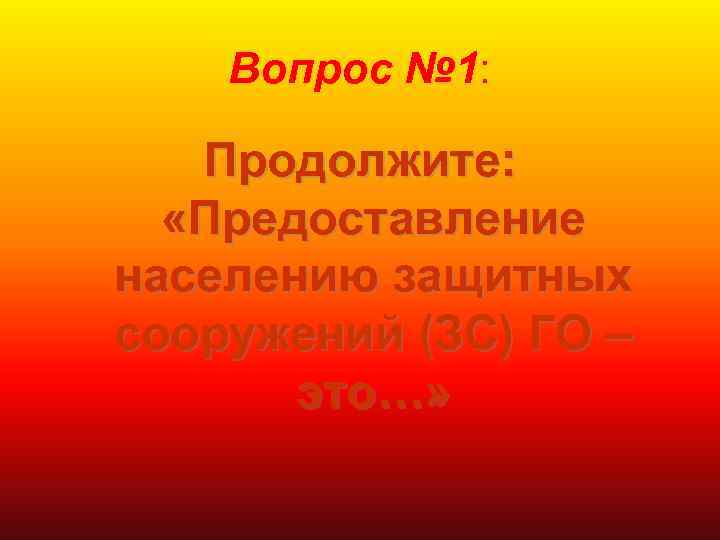 Вопрос № 1: Продолжите: «Предоставление населению защитных сооружений (ЗС) ГО – это…» 