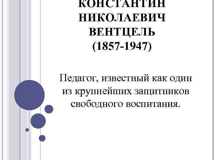 КОНСТАНТИН НИКОЛАЕВИЧ ВЕНТЦЕЛЬ (1857 -1947) Педагог, известный как один из крупнейших защитников свободного воспитания.