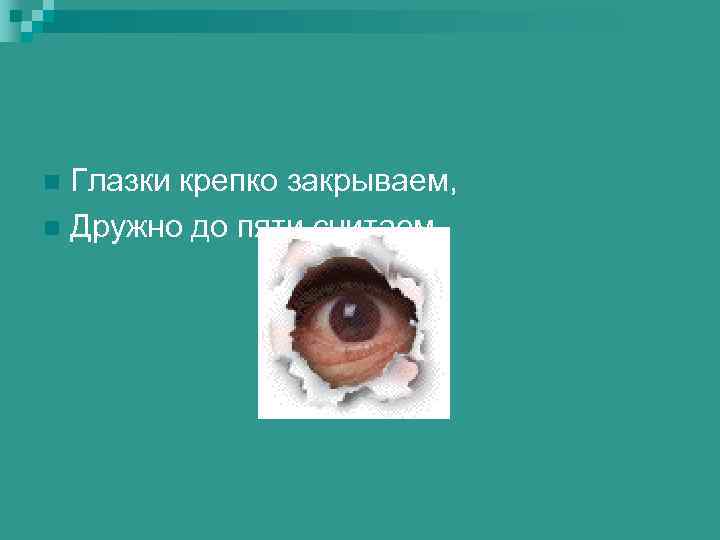 Глазки крепко закрываем, n Дружно до пяти считаем. n 