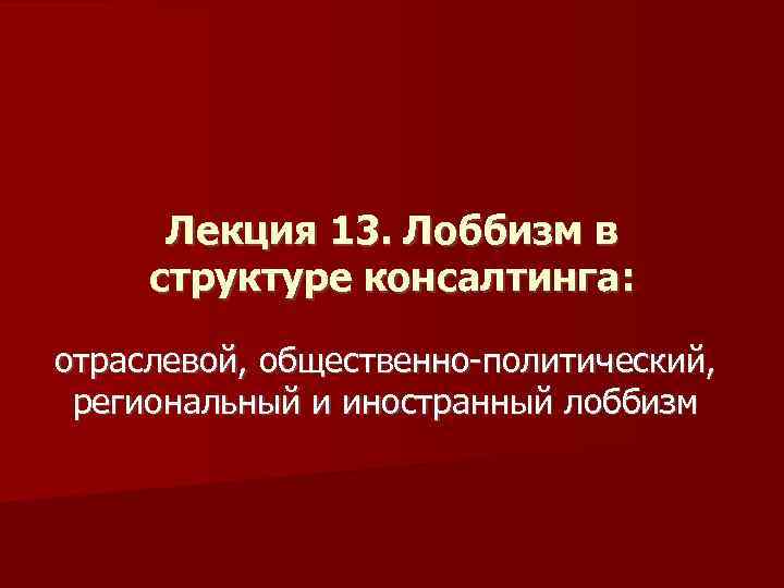 Лекция 13. Лоббизм в структуре консалтинга: отраслевой, общественно-политический, региональный и иностранный лоббизм 