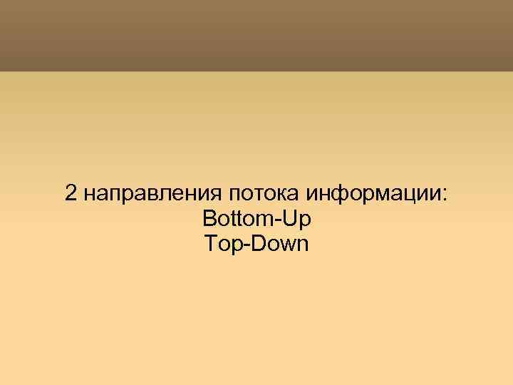 2 направления потока информации: Bottom-Up Top-Down 