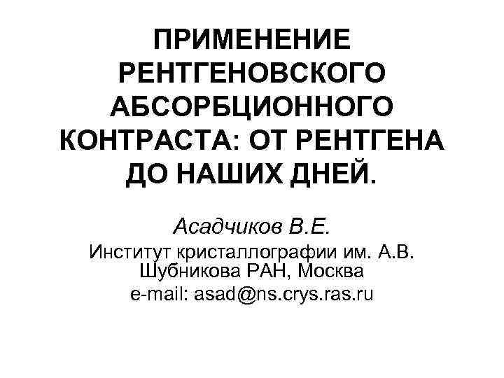 ПРИМЕНЕНИЕ РЕНТГЕНОВСКОГО АБСОРБЦИОННОГО КОНТРАСТА: ОТ РЕНТГЕНА ДО НАШИХ ДНЕЙ. Асадчиков В. Е. Институт кристаллографии