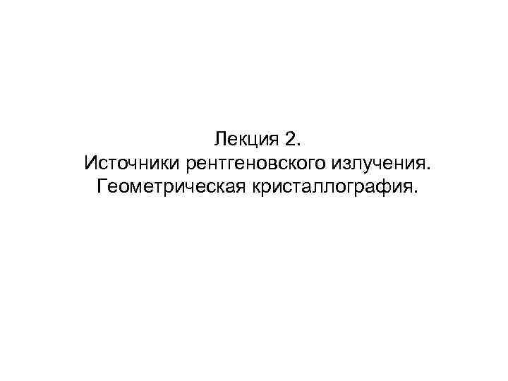 Лекция 2. Источники рентгеновского излучения. Геометрическая кристаллография. 