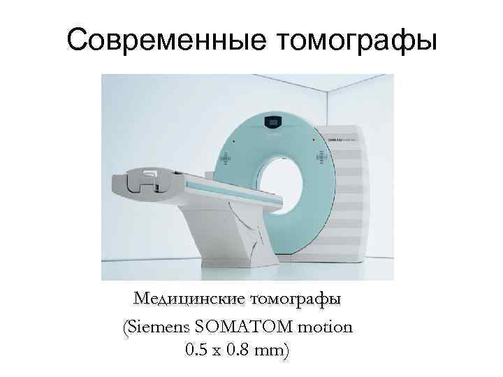 Современные томографы Медицинские томографы (Siemens SOMATOM motion 0. 5 x 0. 8 mm) 