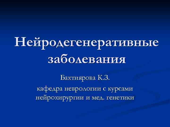 Нейродегенеративные заболевания Бахтиярова К. З. кафедра неврологии с курсами нейрохирургии и мед. генетики 