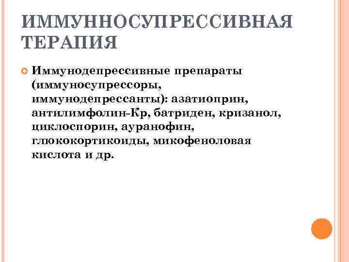 ИММУННОСУПРЕССИВНАЯ ТЕРАПИЯ Иммунодепрессивные препараты (иммуносупрессоры, иммунодепрессанты): азатиоприн, антилимфолин-Кр, батриден, кризанол, циклоспорин, ауранофин, глюкокортикоиды, микофеноловая