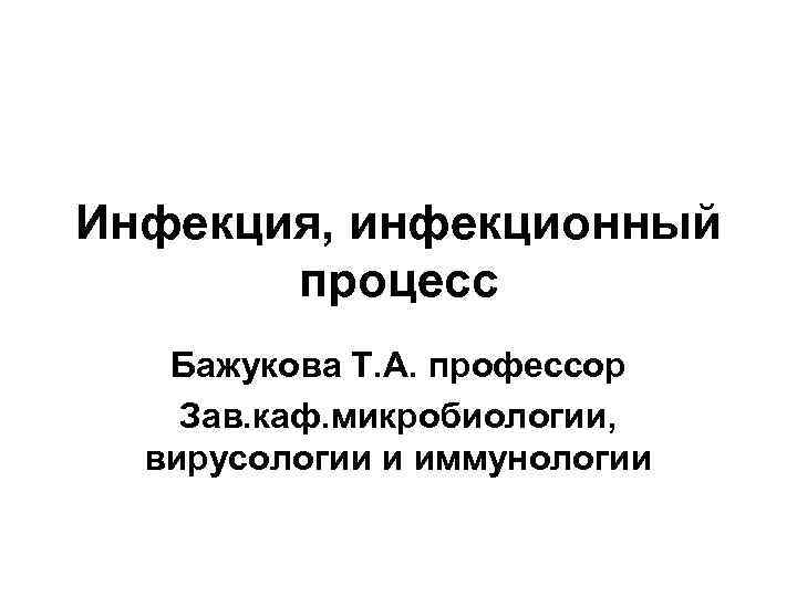 Инфекция, инфекционный процесс Бажукова Т. А. профессор Зав. каф. микробиологии, вирусологии и иммунологии 